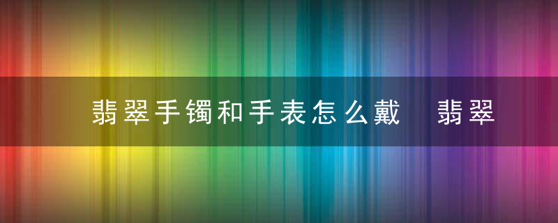 翡翠手镯和手表怎么戴 翡翠手镯和手表如何戴